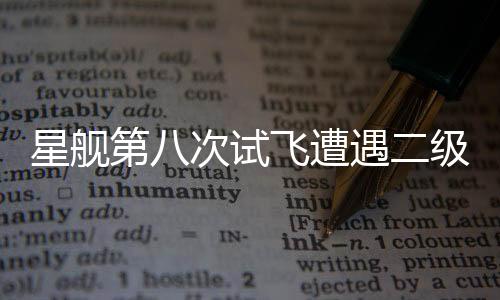 星艦第八次試飛遭遇二級(jí)飛船失聯(lián)事件