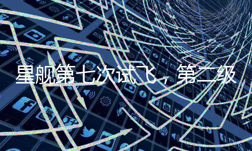 星艦第七次試飛，第二級飛船失聯(lián)事件揭秘