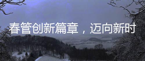 春管創(chuàng)新篇章，邁向新時代的農業(yè)管理之路