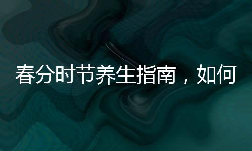 春分時節(jié)養(yǎng)生指南，如何順應自然，呵護健康