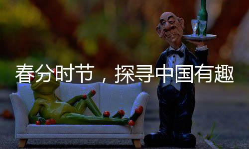 春分時節(jié)，探尋中國有趣的習(xí)俗與傳統(tǒng)