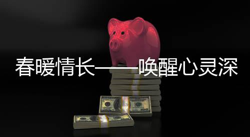 春暖情長——喚醒心靈深處的溫度