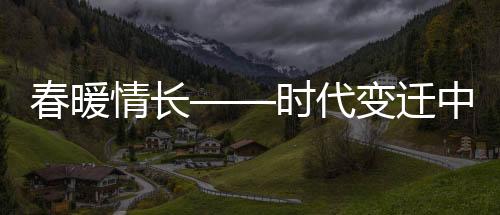春暖情長——時代變遷中的溫情與希望