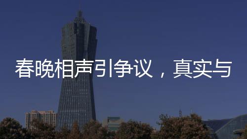 春晚相聲引爭(zhēng)議，真實(shí)與托手的邊界