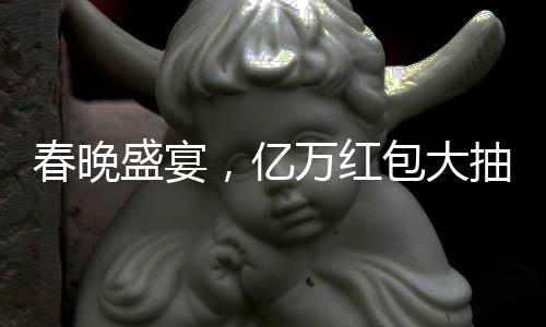 春晚盛宴，億萬(wàn)紅包大抽獎(jiǎng)揭曉