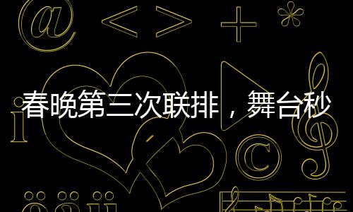春晚第三次聯(lián)排，舞臺秒變秀場，星光熠熠奪目