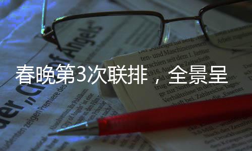 春晚第3次聯(lián)排，全景呈現(xiàn)，備受矚目的文化盛宴