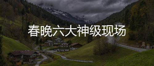春晚六大神級現(xiàn)場