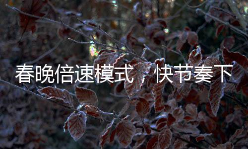 春晚倍速模式，快節(jié)奏下的視聽盛宴