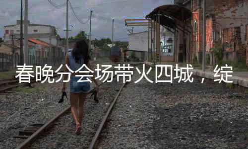 春晚分會(huì)場(chǎng)帶火四城，綻放多彩文化與經(jīng)濟(jì)的火花