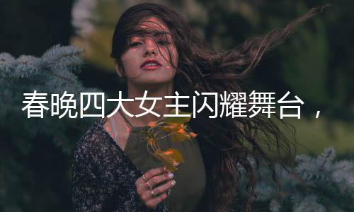 春晚四大女主閃耀舞臺(tái)，時(shí)髦小姨風(fēng)潮引領(lǐng)時(shí)尚新風(fēng)尚