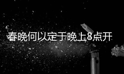 春晚何以定于晚上8點開播？探秘傳統(tǒng)與科學的考量