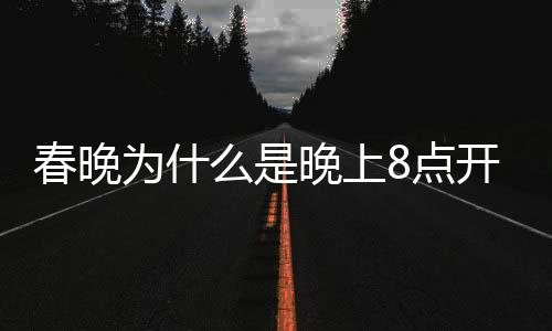 春晚為什么是晚上8點(diǎn)開始？一篇文章解讀其背后原因