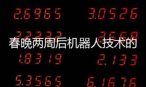 春晚兩周后機(jī)器人技術(shù)的驚人進(jìn)化
