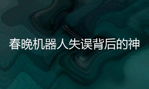 春晚機器人失誤背后的神秘彩蛋揭秘