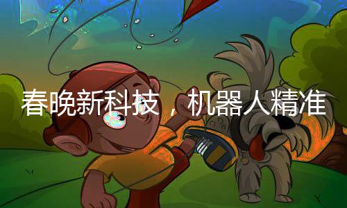春晚新科技，機器人精準拋手絹接回技藝驚艷四座