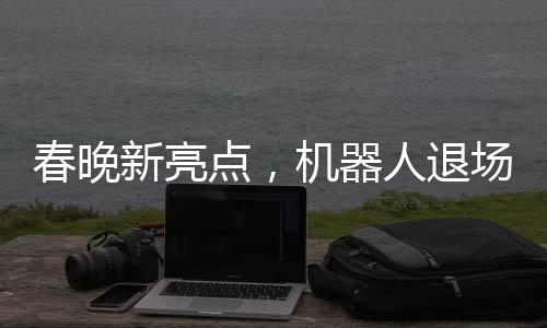 春晚新亮點，機器人退場的幽默瞬間