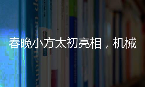 春晚小方太初亮相，機(jī)械化的舞臺(tái)魔法