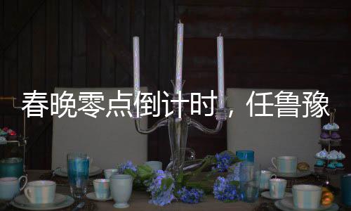 春晚零點(diǎn)倒計(jì)時(shí)，任魯豫救場(chǎng)閃耀星夜