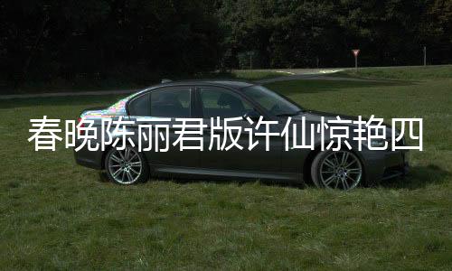 春晚陳麗君版許仙驚艷四座，重塑經(jīng)典角色的力量