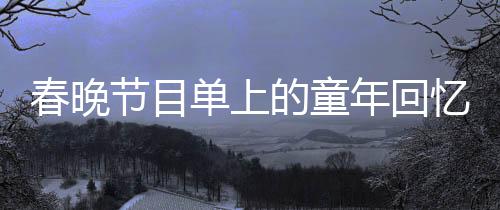 春晚節(jié)目單上的童年回憶，一場(chǎng)時(shí)代的交響與共鳴