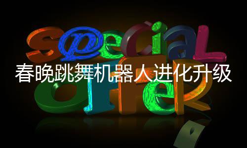 春晚跳舞機(jī)器人進(jìn)化升級(jí)，展現(xiàn)科技魅力新篇章