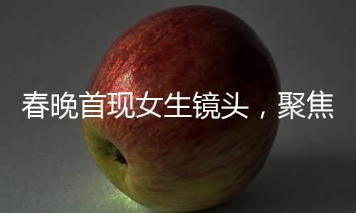 春晚首現(xiàn)女生鏡頭，聚焦文化美食傳播者李子柒