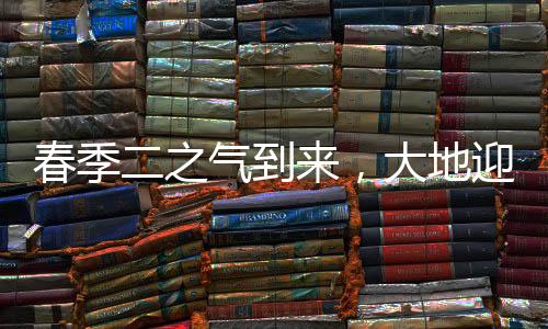 春季二之氣到來，大地迎新春意盎然