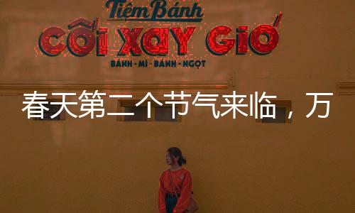 春天第二個(gè)節(jié)氣來(lái)臨，萬(wàn)物復(fù)蘇迎新生