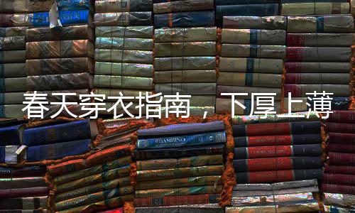 春天穿衣指南，下厚上薄，打造時(shí)尚舒適的春季造型