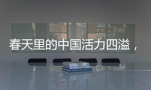 春天里的中國活力四溢，新起點新征程