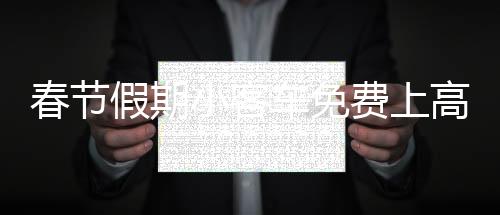 春節(jié)假期小客車免費(fèi)上高速，政策解讀與出行指南