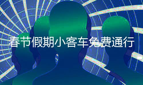 春節(jié)假期小客車免費(fèi)通行高速，暢行無阻迎新歲