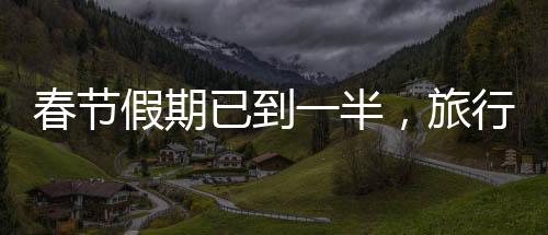 春節(jié)假期已到一半，旅行、團圓與文化活動的豐富畫卷