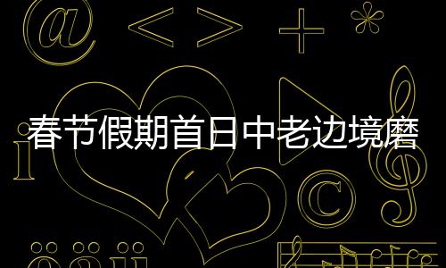 春節(jié)假期首日中老邊境磨憨口岸流量同比增長18%