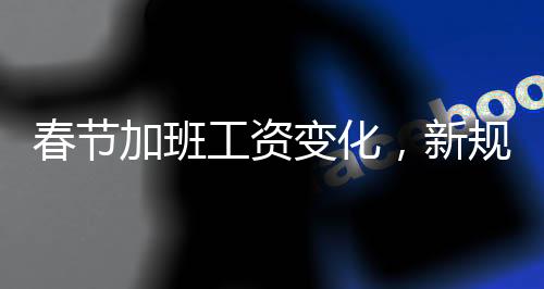 春節(jié)加班工資變化，新規(guī)帶你了解一、二、三、四、五、六、七、八、十要點(diǎn)