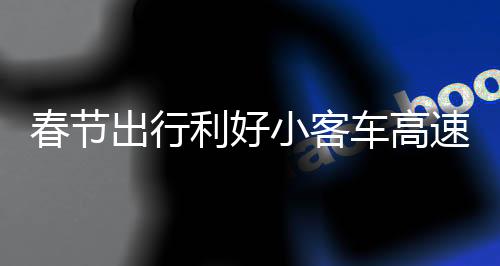 春節(jié)出行利好小客車高速通行免費，共度佳節(jié)暢享無憂旅程