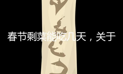 春節(jié)剩菜能吃幾天，關(guān)于節(jié)日食品處理與健康的探討