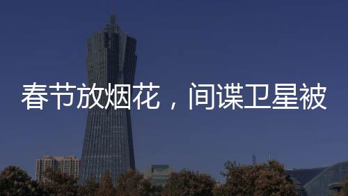 春節(jié)放煙花，間諜衛(wèi)星被炸下來(lái)了