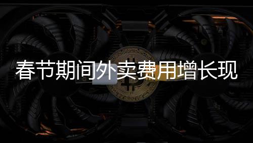 春節(jié)期間外賣費用增長現象的探討