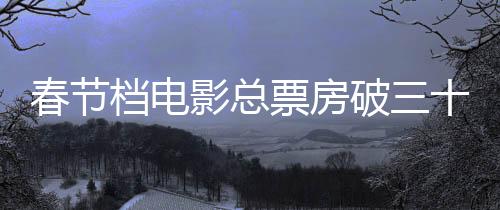 春節(jié)檔電影總票房破三十億元，創(chuàng)紀(jì)錄的觀影熱潮