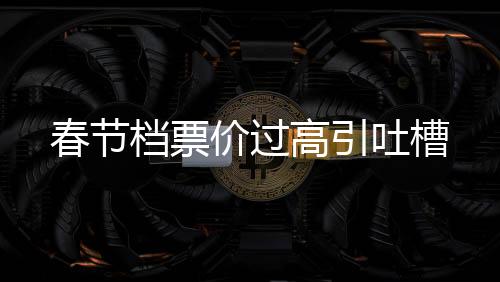 春節(jié)檔票價(jià)過(guò)高引吐槽