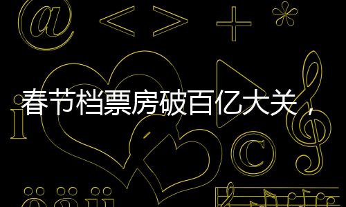 春節(jié)檔票房破百億大關(guān)，觀影熱潮席卷全國——中國電影市場(chǎng)的強(qiáng)勁表現(xiàn)
