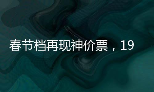 春節(jié)檔再現(xiàn)神價(jià)票，19.9元觀影熱潮席卷而來