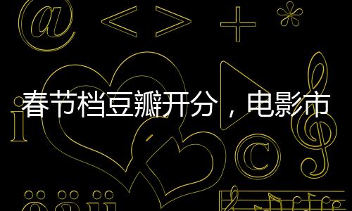 春節(jié)檔豆瓣開(kāi)分，電影市場(chǎng)的繁榮與觀眾口碑的崛起