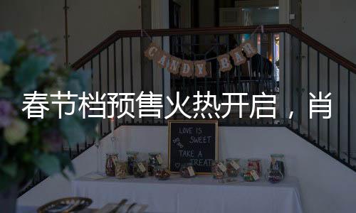 春節(jié)檔預(yù)售火熱開啟，肖戰(zhàn)新片引領(lǐng)票房狂潮，突破5億大關(guān)