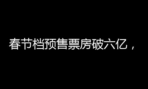 春節(jié)檔預(yù)售票房破六億，電影市場(chǎng)的火熱序幕已拉開