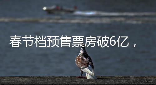 春節(jié)檔預(yù)售票房破6億，電影市場(chǎng)火熱開(kāi)啟
