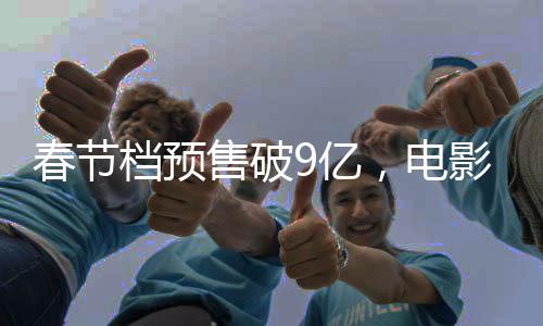 春節(jié)檔預(yù)售破9億，電影市場火熱開啟