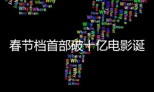 春節(jié)檔首部破十億電影誕生，刷新票房紀(jì)錄引領(lǐng)觀影熱潮